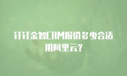 钉钉金智CRM报价多少合适用阿里云？