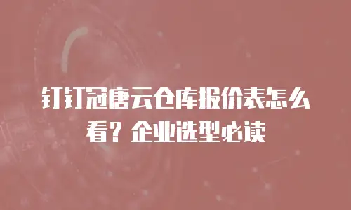 钉钉冠唐云仓库报价表怎么看？企业选型必读