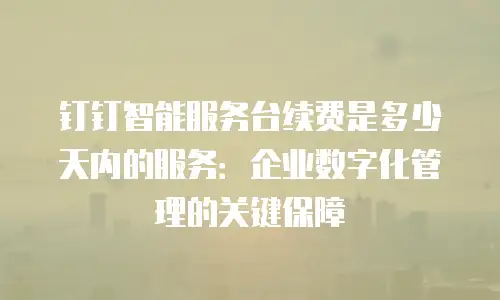钉钉智能服务台续费是多少天内的服务：企业数字化管理的关键保障