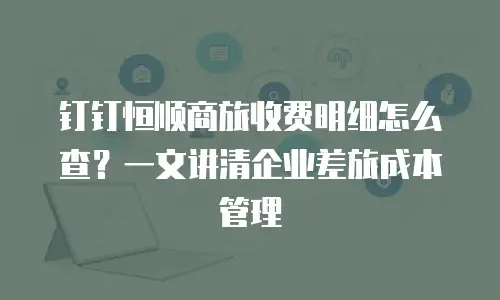 钉钉恒顺商旅收费明细怎么查？一文讲清企业差旅成本管理
