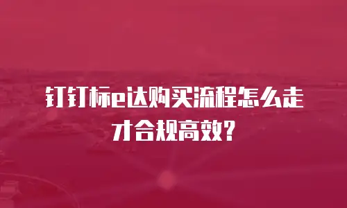 钉钉标e达购买流程怎么走才合规高效？