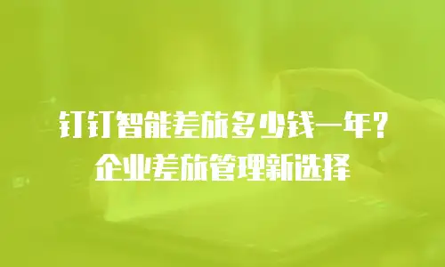 钉钉智能差旅多少钱一年？企业差旅管理新选择