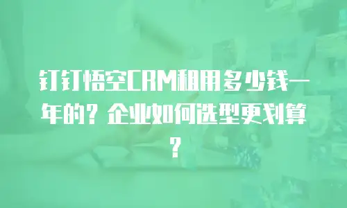 钉钉悟空CRM租用多少钱一年的？企业如何选型更划算？