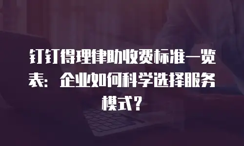 钉钉得理律助收费标准一览表：企业如何科学选择服务模式？