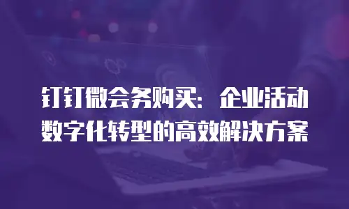 钉钉微会务购买：企业活动数字化转型的高效解决方案