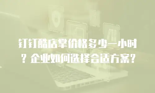 钉钉酷店掌价格多少一小时？企业如何选择合适方案？