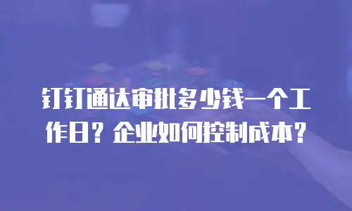 钉钉通达审批多少钱一个工作日？企业如何控制成本？
