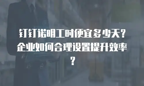 钉钉诺明工时便宜多少天？企业如何合理设置提升效率？