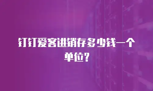 钉钉爱客进销存多少钱一个单位？