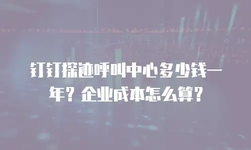 钉钉探迹呼叫中心多少钱一年？企业成本怎么算？