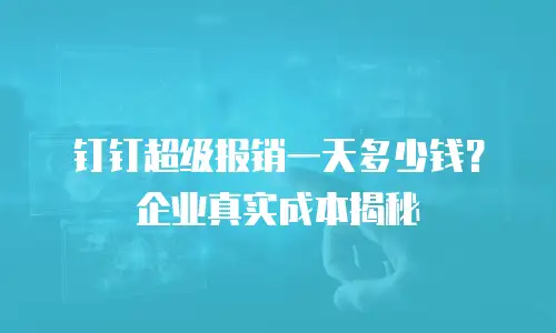 钉钉超级报销一天多少钱？企业真实成本揭秘