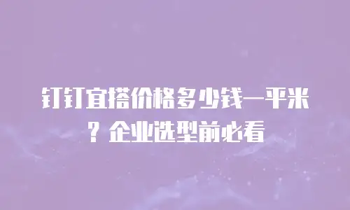 钉钉宜搭价格多少钱一平米？企业选型前必看