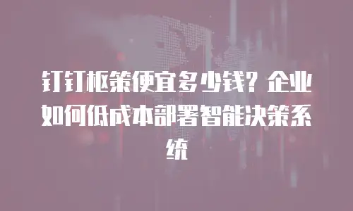 钉钉枢策便宜多少钱？企业如何低成本部署智能决策系统