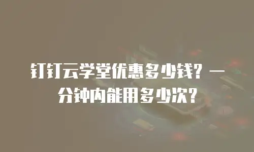 钉钉云学堂优惠多少钱？一分钟内能用多少次？