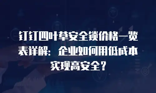 钉钉四叶草安全锁价格一览表详解：企业如何用低成本实现高安全？
