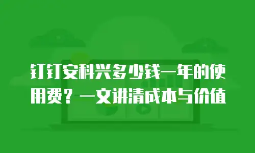 钉钉安科兴多少钱一年的使用费？一文讲清成本与价值