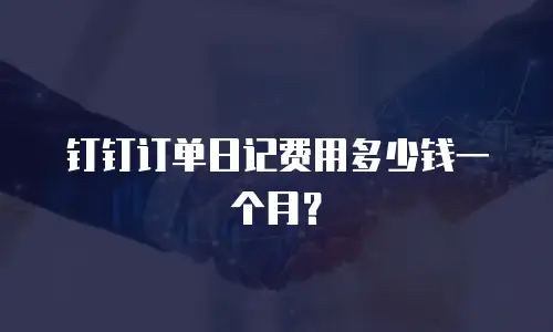 钉钉订单日记费用多少钱一个月？