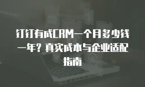 钉钉有成CRM一个月多少钱一年？真实成本与企业适配指南
