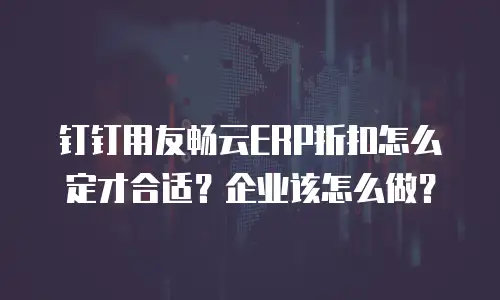 钉钉用友畅云ERP折扣怎么定才合适？企业该怎么做？