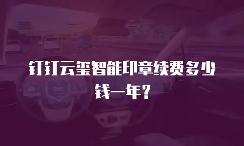 钉钉云玺智能印章续费多少钱一年？
