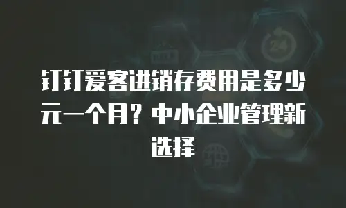 钉钉爱客进销存费用是多少元一个月？中小企业管理新选择