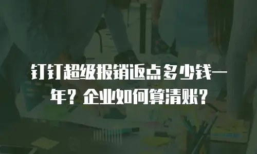 钉钉超级报销返点多少钱一年？企业如何算清账？