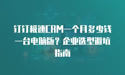 钉钉极速CRM一个月多少钱一台电脑版？企业选型避坑指南