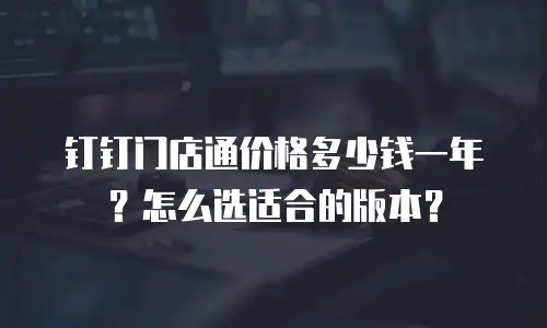 钉钉门店通价格多少钱一年？怎么选适合的版本？