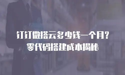钉钉微搭云多少钱一个月？零代码搭建成本揭秘
