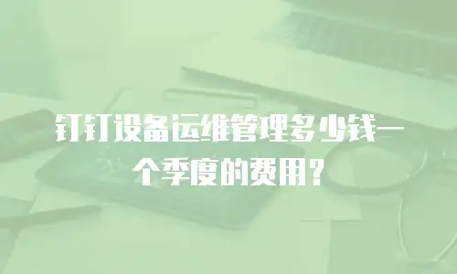 钉钉设备运维管理多少钱一个季度的费用？