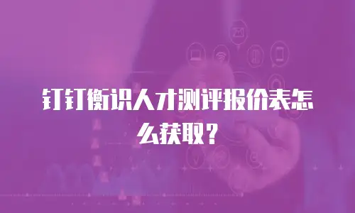 钉钉衡识人才测评报价表怎么获取？