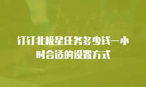钉钉北极星任务多少钱一小时合适的设置方式