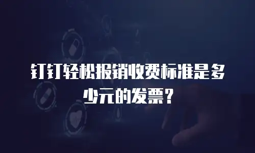 钉钉轻松报销收费标准是多少元的发票？