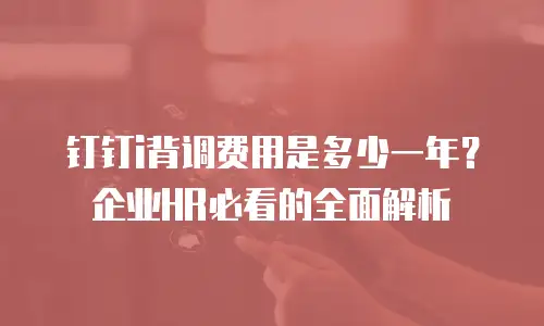钉钉i背调费用是多少一年？企业HR必看的全面解析