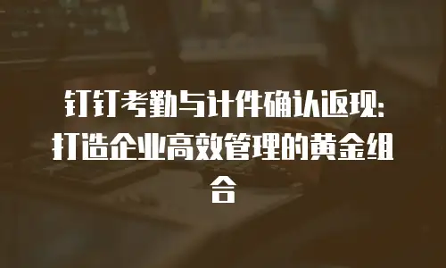 钉钉考勤与计件确认返现：打造企业高效管理的黄金组合