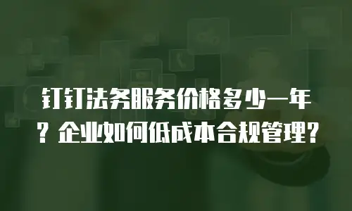 钉钉法务服务价格多少一年？企业如何低成本合规管理？