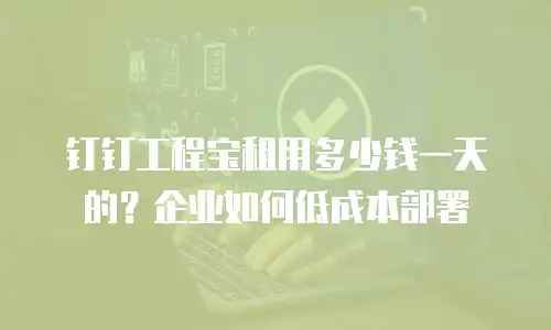 钉钉工程宝租用多少钱一天的？企业如何低成本部署