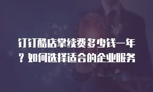 钉钉酷店掌续费多少钱一年？如何选择适合的企业服务