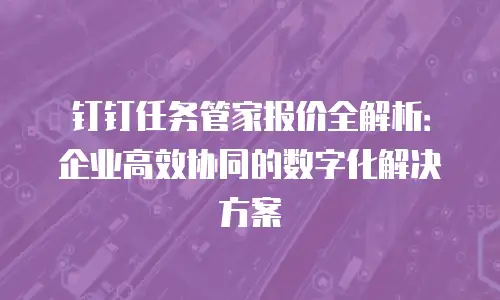 钉钉任务管家报价全解析：企业高效协同的数字化解决方案