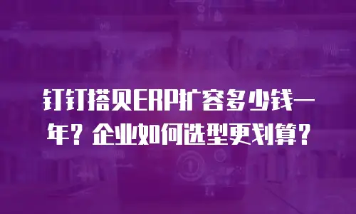 钉钉搭贝ERP扩容多少钱一年？企业如何选型更划算？