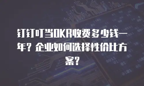 钉钉叮当OKR收费多少钱一年？企业如何选择性价比方案？