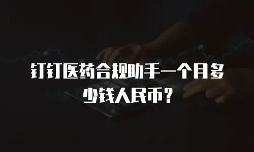 钉钉医药合规助手一个月多少钱人民币？