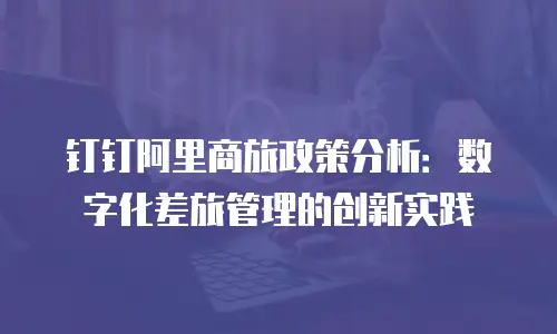 钉钉阿里商旅政策分析：数字化差旅管理的创新实践