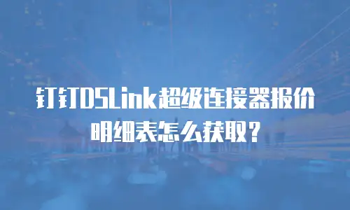 钉钉DSLink超级连接器报价明细表怎么获取？
