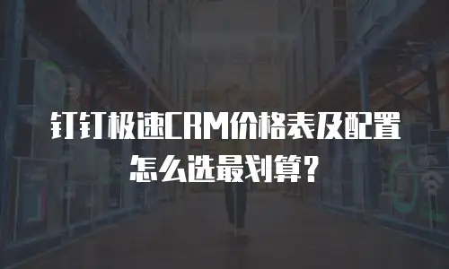 钉钉极速CRM价格表及配置怎么选最划算？