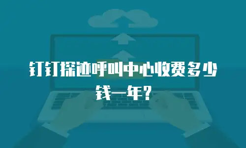 钉钉探迹呼叫中心收费多少钱一年？