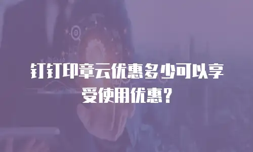 钉钉印章云优惠多少可以享受使用优惠？