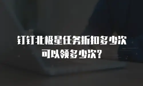 钉钉北极星任务折扣多少次可以领多少次？