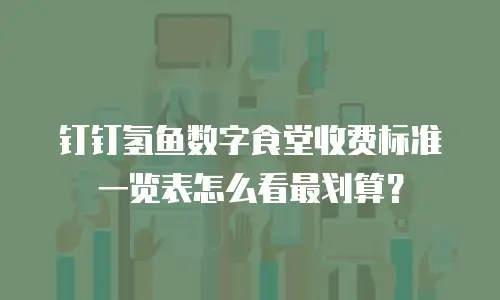 钉钉氢鱼数字食堂收费标准一览表怎么看最划算？