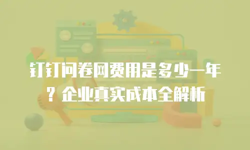 钉钉问卷网费用是多少一年？企业真实成本全解析